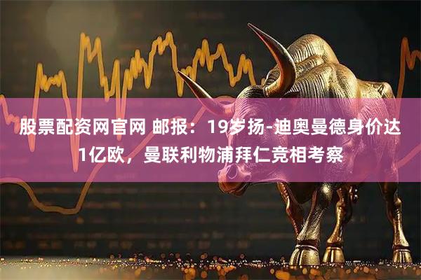股票配资网官网 邮报:19岁扬-迪奥曼德身价达1亿欧,曼联利物浦拜仁竞相考察