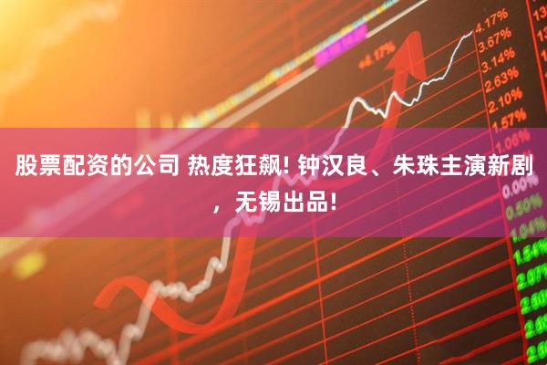 股票配资的公司 热度狂飙! 钟汉良、朱珠主演新剧，无锡出品!