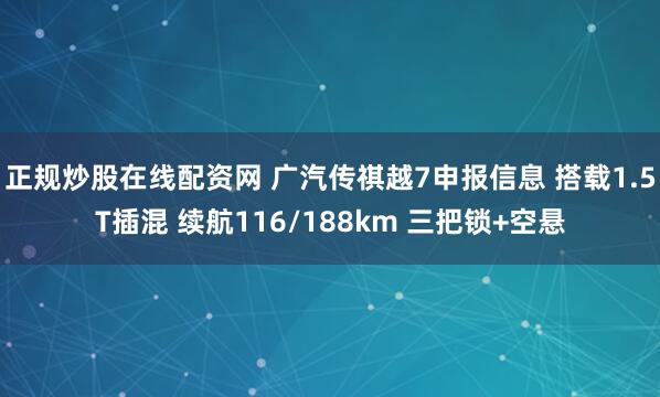 正规炒股在线配资网 广汽传祺越7申报信息 搭载1.5T插混 续航116/188km 三把锁+空悬