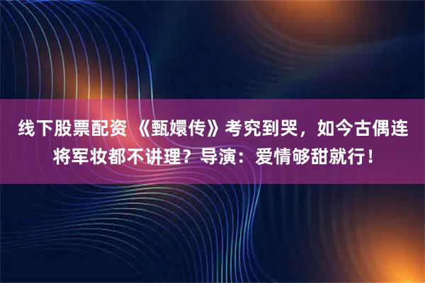 线下股票配资 《甄嬛传》考究到哭，如今古偶连将军妆都不讲理？导演：爱情够甜就行！