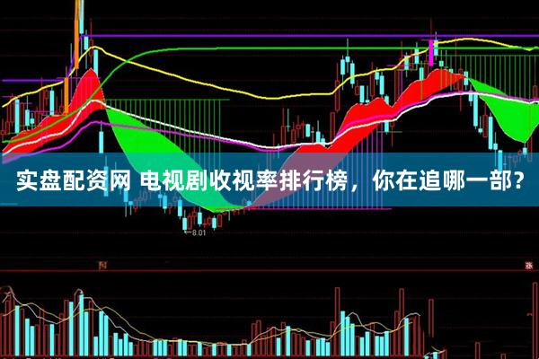 实盘配资网 电视剧收视率排行榜，你在追哪一部？
