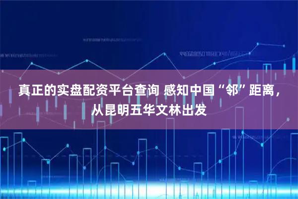 真正的实盘配资平台查询 感知中国“邻”距离，从昆明五华文林出发