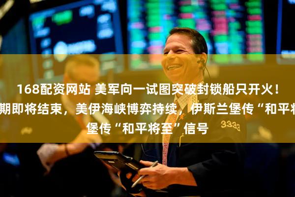 168配资网站 美军向一试图突破封锁船只开火!60天谈判期即将结束,美伊海峡博弈持续,伊斯兰堡传“和平将至”信号