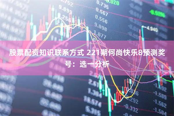 股票配资知识联系方式 221期何尚快乐8预测奖号：选一分析