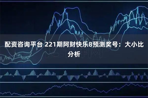 配资咨询平台 221期阿财快乐8预测奖号：大小比分析