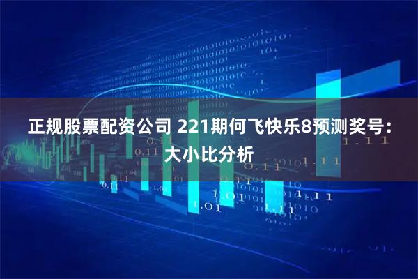 正规股票配资公司 221期何飞快乐8预测奖号:大小比分析